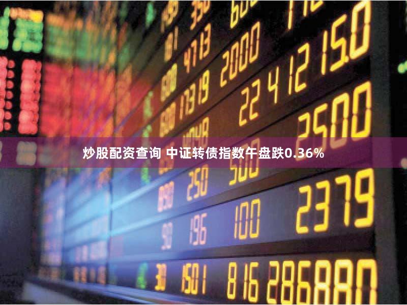 炒股配资查询 中证转债指数午盘跌0.36%