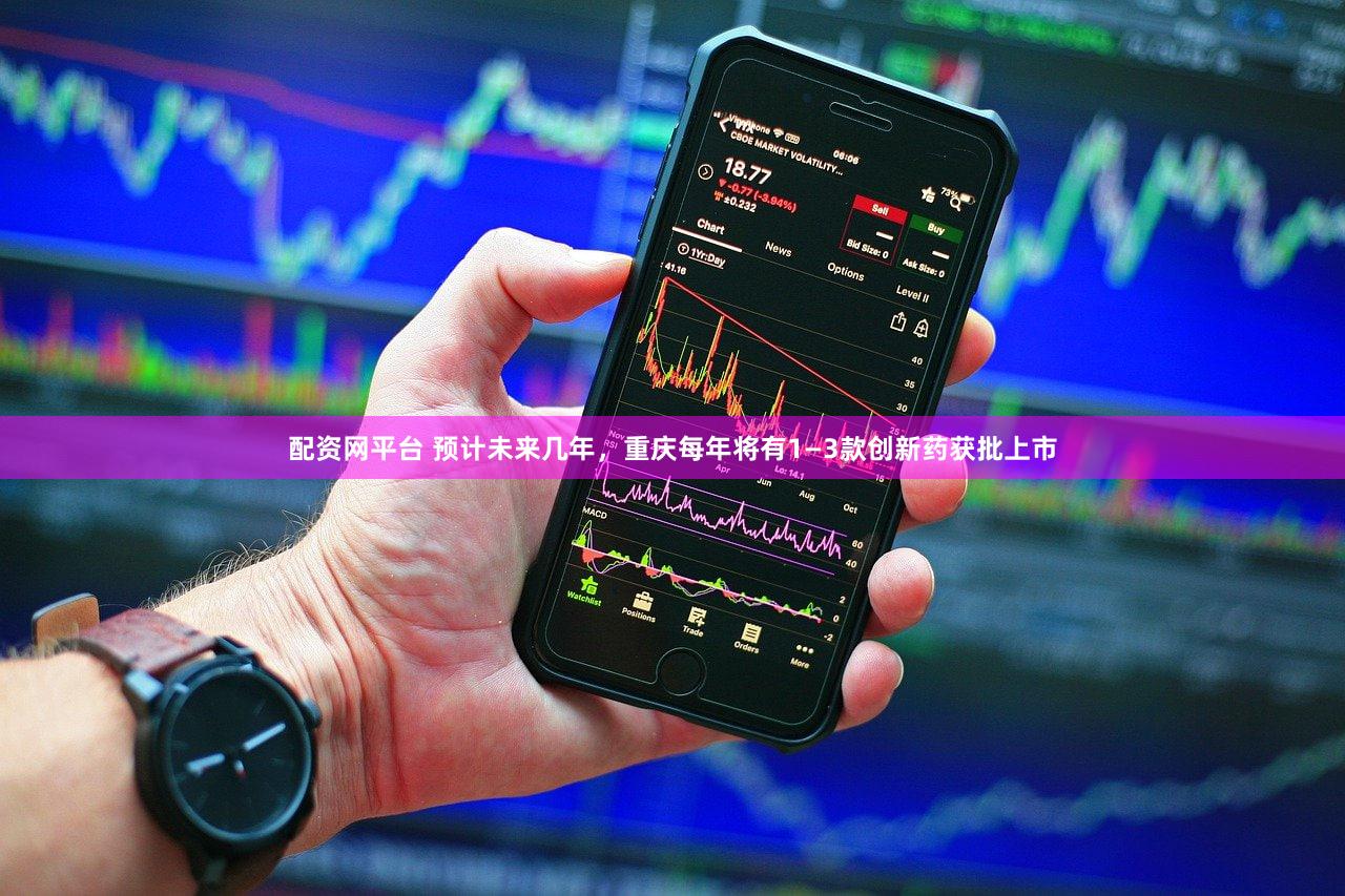 配资网平台 预计未来几年，重庆每年将有1—3款创新药获批上市