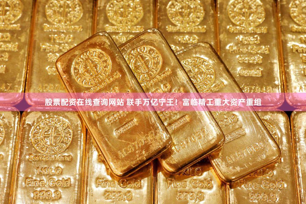 股票配资在线查询网站 联手万亿宁王！富临精工重大资产重组