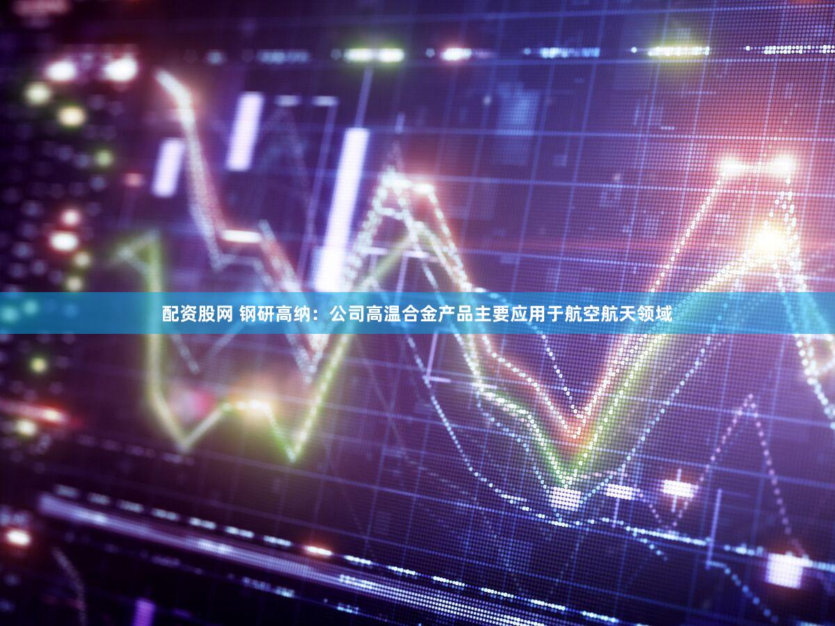 配资股网 钢研高纳：公司高温合金产品主要应用于航空航天领域