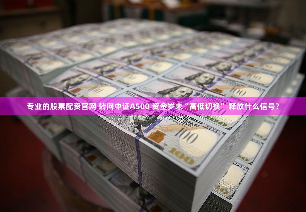 专业的股票配资官网 转向中证A500 资金岁末“高低切换” 释放什么信号？