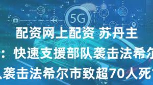 配资网上配资 苏丹主权委员会：快速支援部队袭击法希尔市致超70人死亡