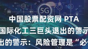 中国股票配资网 PTA行业洗牌！国际化工三巨头退出的警示：风险管理是“必修课”