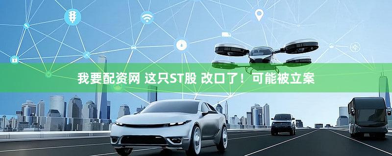 我要配资网 这只ST股 改口了!可能被立案