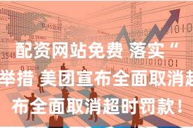 配资网站免费 落实“反内卷”举措 美团宣布全面取消超时罚款！