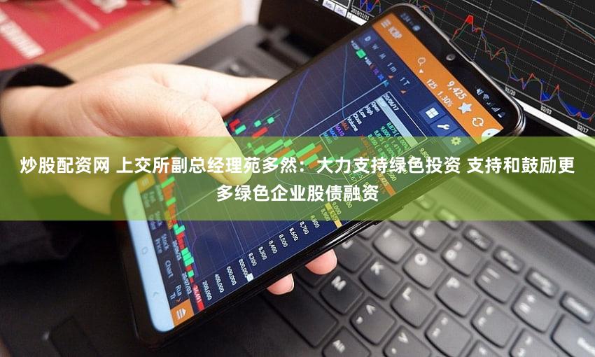 炒股配资网 上交所副总经理苑多然：大力支持绿色投资 支持和鼓励更多绿色企业股债融资