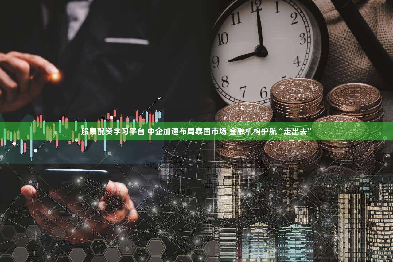 股票配资学习平台 中企加速布局泰国市场 金融机构护航“走出去”