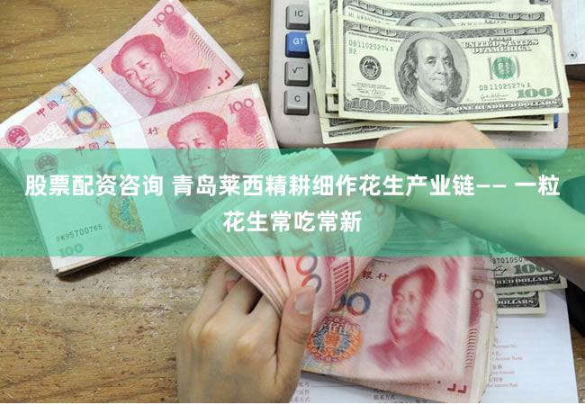 股票配资咨询 青岛莱西精耕细作花生产业链—— 一粒花生常吃常新
