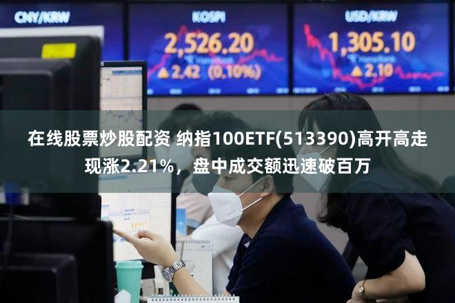 在线股票炒股配资 纳指100ETF(513390)高开高走现涨2.21%，盘中成交额迅速破百万