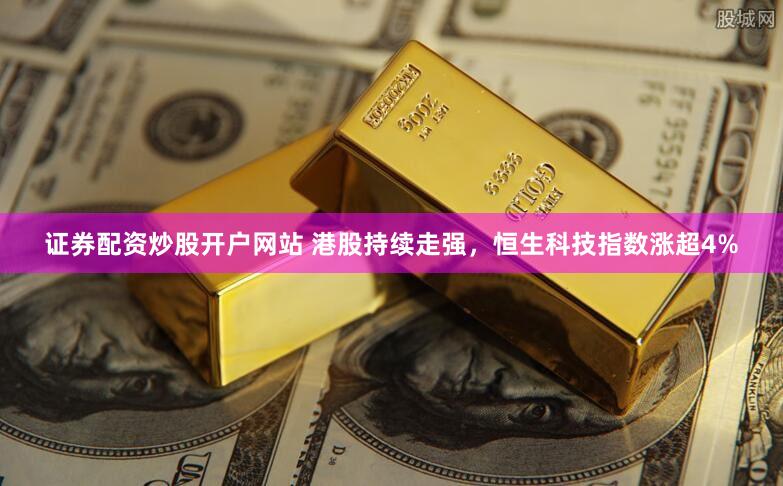 证券配资炒股开户网站 港股持续走强，恒生科技指数涨超4%