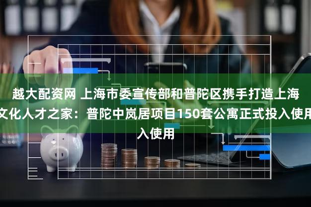 越大配资网 上海市委宣传部和普陀区携手打造上海文化人才之家:普陀中岚居项目150套公寓正式投入使用