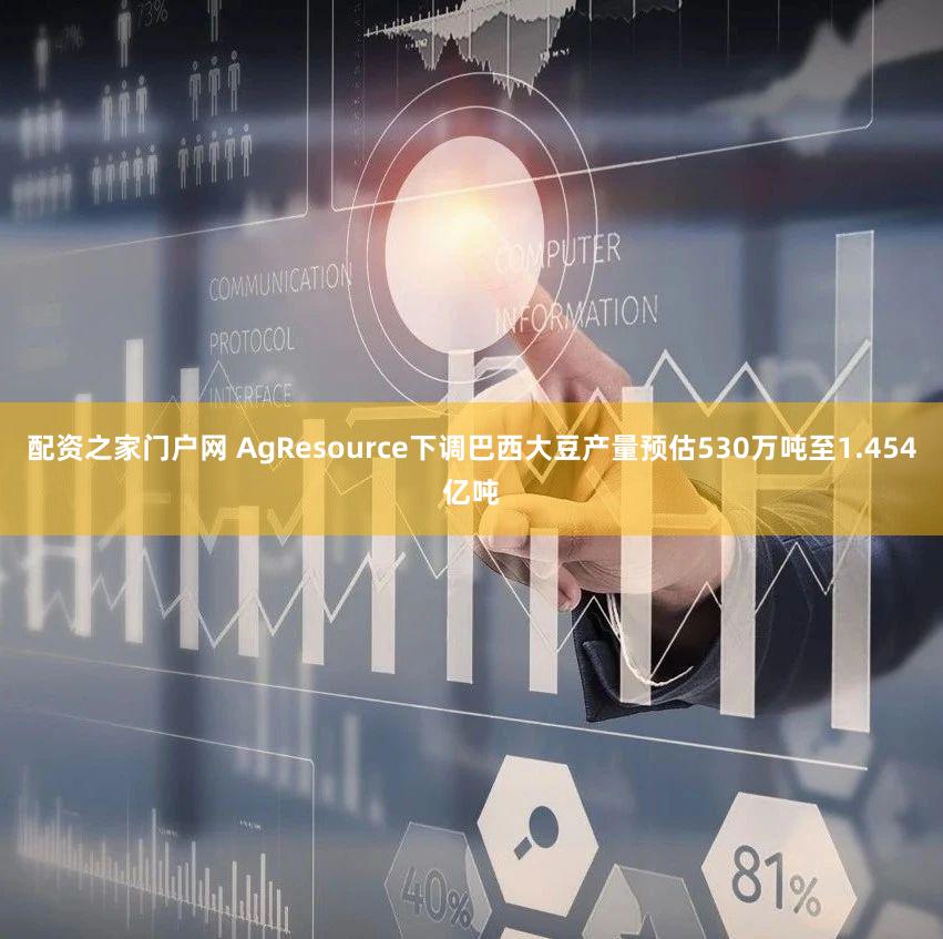 配资之家门户网 AgResource下调巴西大豆产量预估530万吨至1.454亿吨