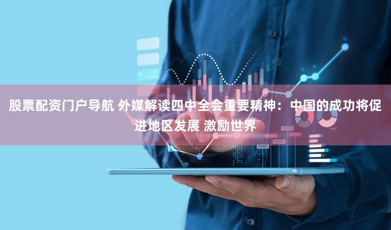 股票配资门户导航 外媒解读四中全会重要精神：中国的成功将促进地区发展 激励世界