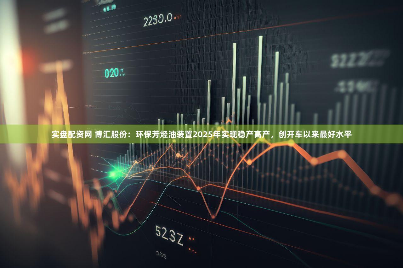 实盘配资网 博汇股份：环保芳烃油装置2025年实现稳产高产，创开车以来最好水平