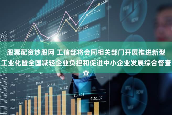 股票配资炒股网 工信部将会同相关部门开展推进新型工业化暨全国减轻企业负担和促进中小企业发展综合督查