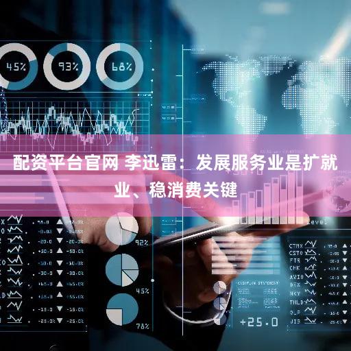 配资平台官网 李迅雷：发展服务业是扩就业、稳消费关键