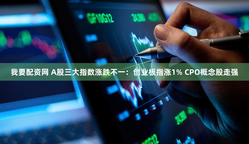 我要配资网 A股三大指数涨跌不一:创业板指涨1% CPO概念股走强