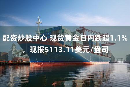 配资炒股中心 现货黄金日内跌超1.1%，现报5113.11美元/盎司