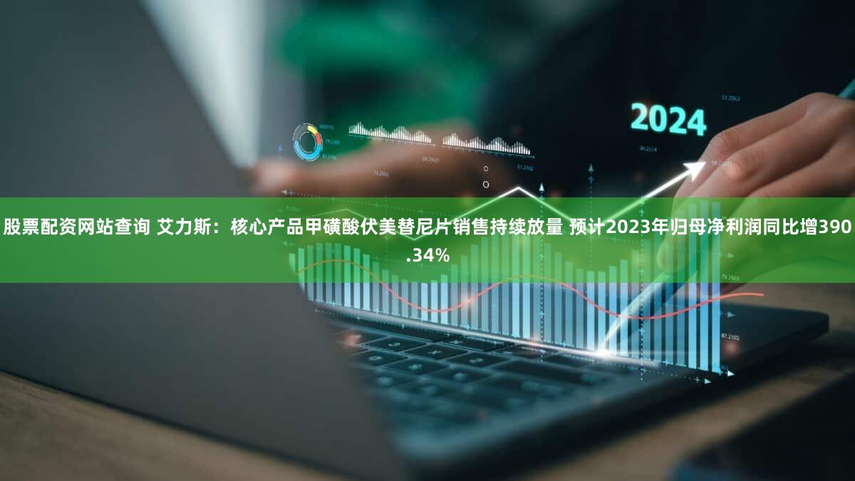 股票配资网站查询 艾力斯：核心产品甲磺酸伏美替尼片销售持续放量 预计2023年归母净利润同比增390.34%