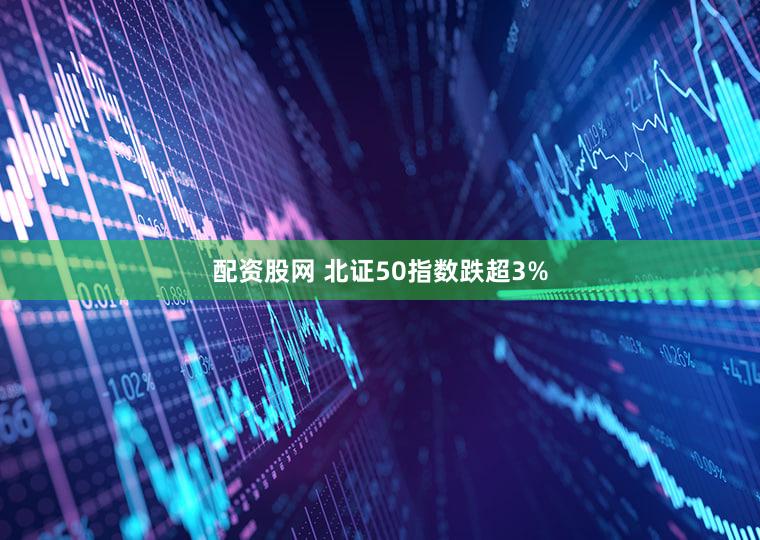 配资股网 北证50指数跌超3%