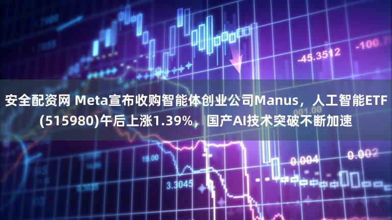 安全配资网 Meta宣布收购智能体创业公司Manus，人工智能ETF(515980)午后上涨1.39%，国产AI技术突破不断加速
