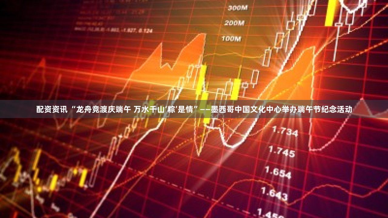 配资资讯 “龙舟竞渡庆端午 万水千山‘粽’是情”——墨西哥中国文化中心举办端午节纪念活动