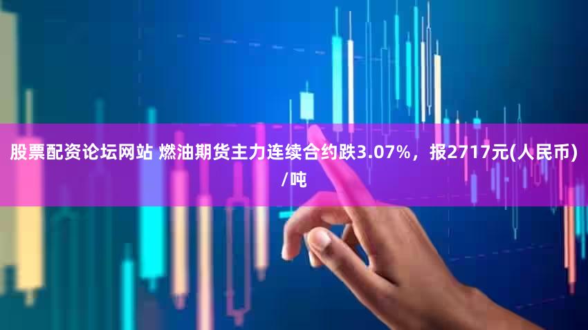 股票配资论坛网站 燃油期货主力连续合约跌3.07%，报2717元(人民币)/吨