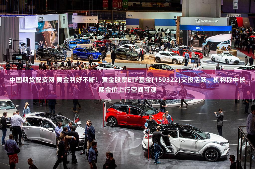 中国期货配资网 黄金利好不断！黄金股票ETF基金(159322)交投活跃，机构称中长期金价上行空间可观