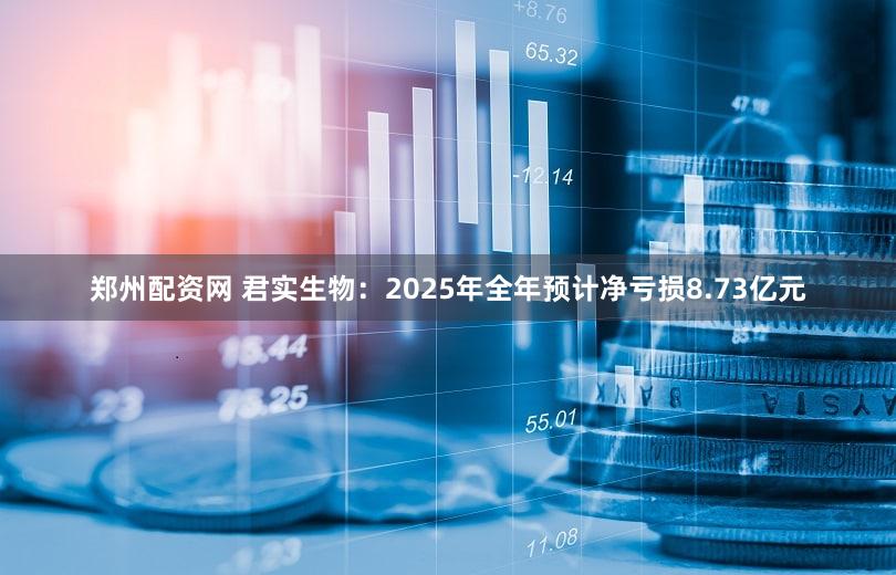 郑州配资网 君实生物:2025年全年预计净亏损8.73亿元