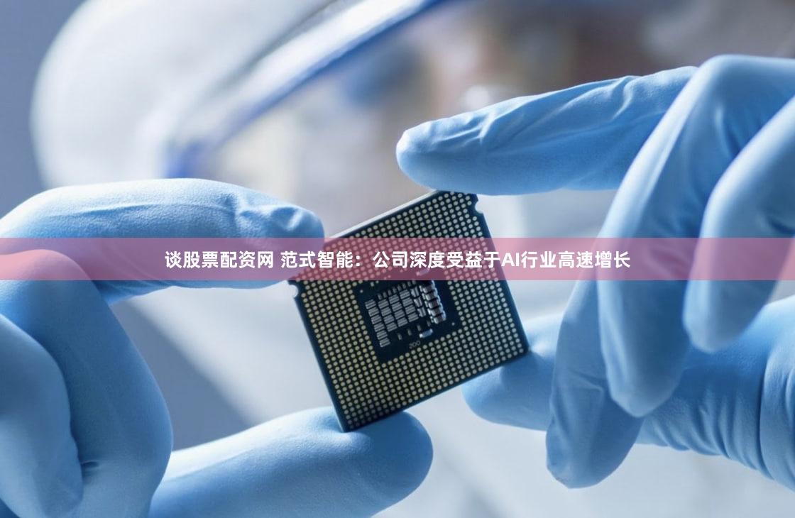 谈股票配资网 范式智能：公司深度受益于AI行业高速增长