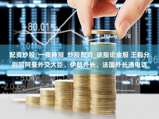 配资炒股_一夜持股_炒股配资_谈股论金股 王毅分别同阿曼外交大臣、伊朗外长、法国外长通电话