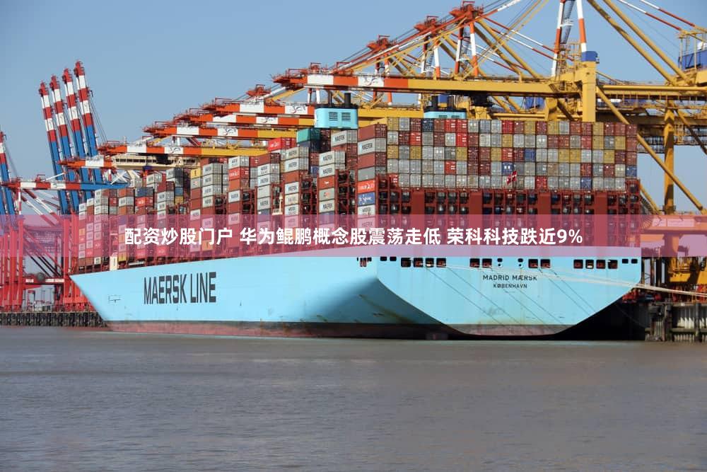 配资炒股门户 华为鲲鹏概念股震荡走低 荣科科技跌近9%
