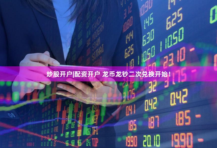 炒股开户|配资开户 龙币龙钞二次兑换开始!