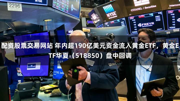 配资股票交易网站 年内超190亿美元资金流入黄金ETF,黄金ETF华夏(518850)盘中回调