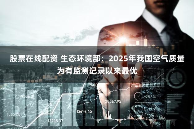 股票在线配资 生态环境部:2025年我国空气质量为有监测记录以来最优