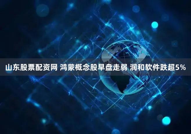 山东股票配资网 鸿蒙概念股早盘走弱 润和软件跌超5%