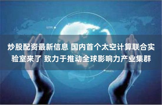 炒股配资最新信息 国内首个太空计算联合实验室来了 致力于推动全球影响力产业集群