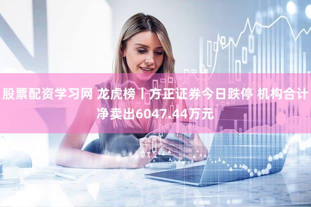 股票配资学习网 龙虎榜丨方正证券今日跌停 机构合计净卖出6047.44万元
