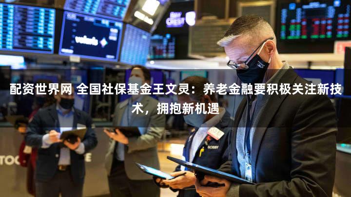 配资世界网 全国社保基金王文灵:养老金融要积极关注新技术,拥抱新机遇