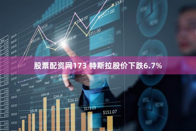 股票配资网173 特斯拉股价下跌6.7%