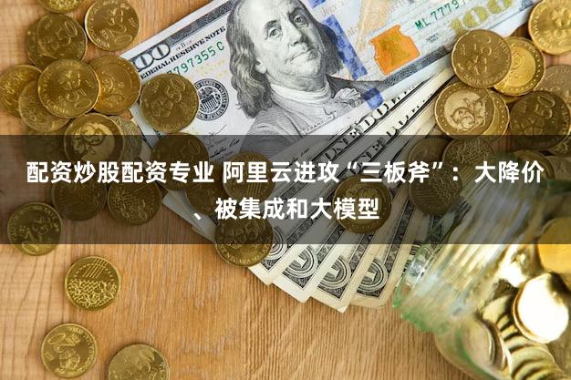 配资炒股配资专业 阿里云进攻“三板斧”：大降价、被集成和大模型