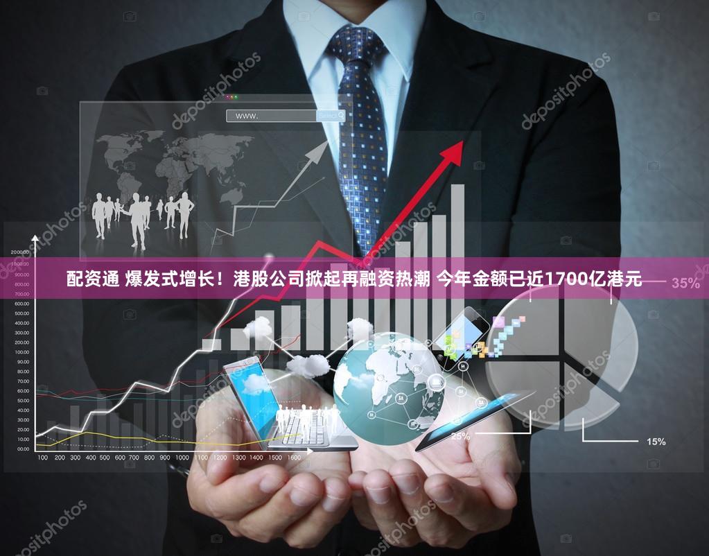 配资通 爆发式增长！港股公司掀起再融资热潮 今年金额已近1700亿港元