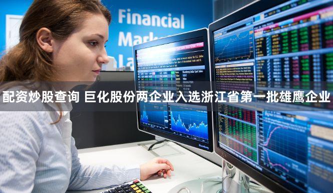 配资炒股查询 巨化股份两企业入选浙江省第一批雄鹰企业