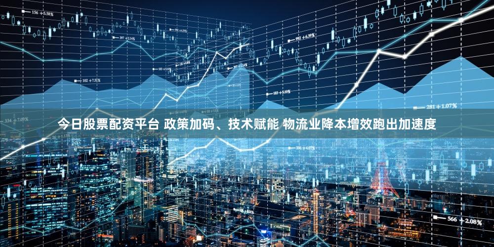 今日股票配资平台 政策加码、技术赋能 物流业降本增效跑出加速度