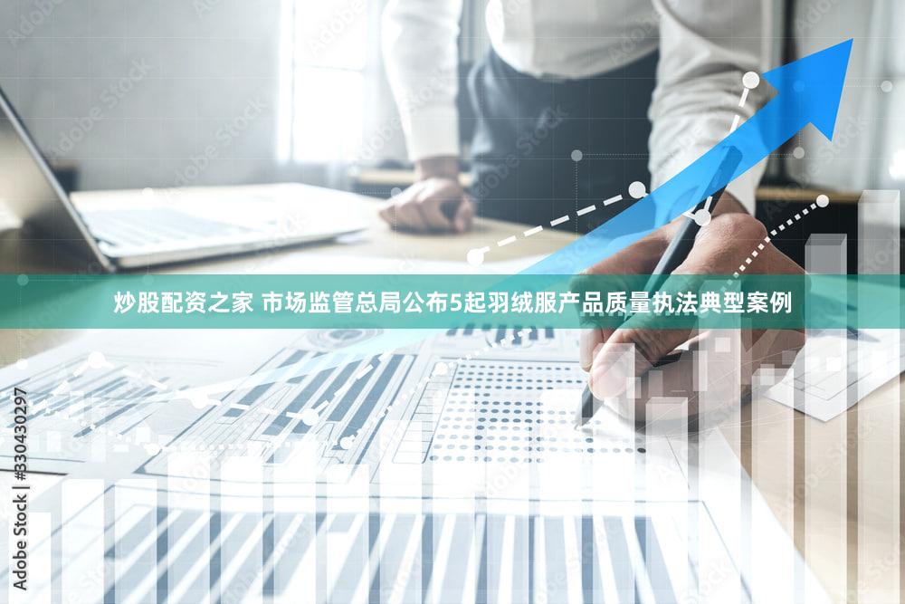 炒股配资之家 市场监管总局公布5起羽绒服产品质量执法典型案例