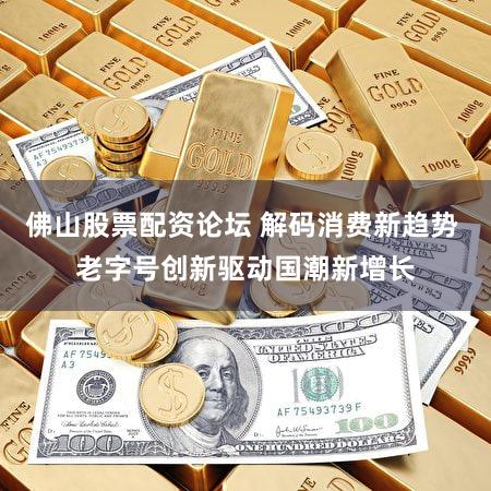 佛山股票配资论坛 解码消费新趋势 老字号创新驱动国潮新增长