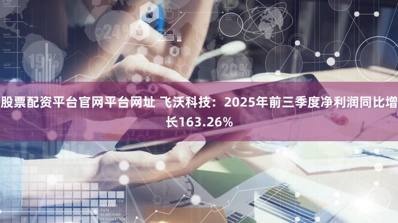股票配资平台官网平台网址 飞沃科技：2025年前三季度净利润同比增长163.26%