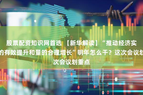 股票配资知识网首选 【新华解读】“推动经济实现质的有效提升和量的合理增长”明年怎么干?这次会议划重点