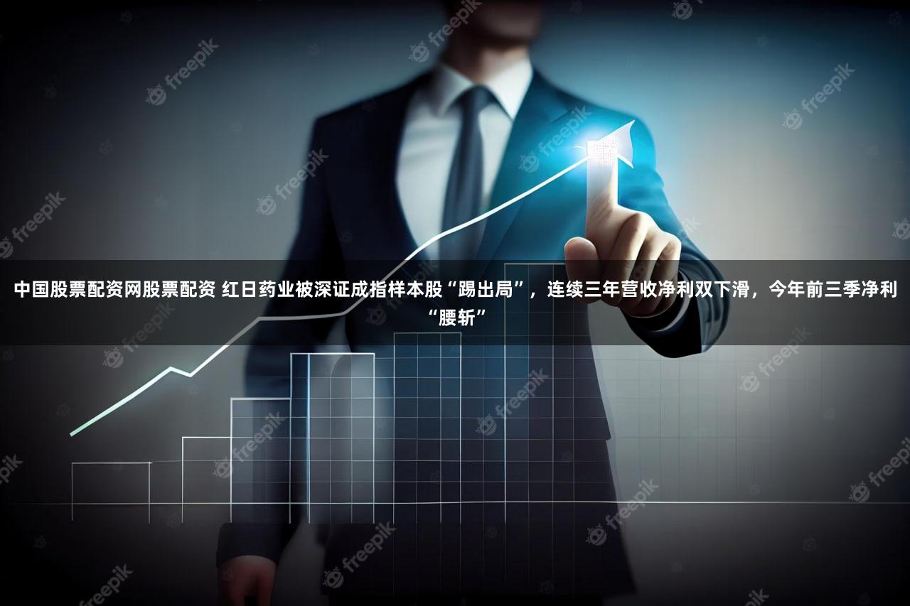 中国股票配资网股票配资 红日药业被深证成指样本股“踢出局”，连续三年营收净利双下滑，今年前三季净利“腰斩”