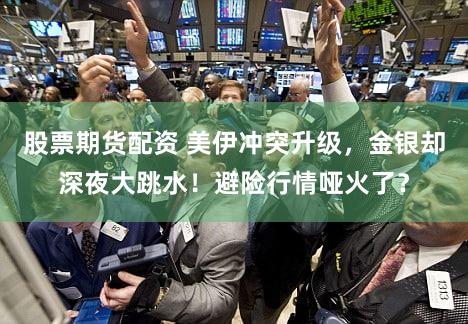 股票期货配资 美伊冲突升级,金银却深夜大跳水!避险行情哑火了?